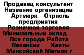 Продавец-консультант › Название организации ­ Артмарк › Отрасль предприятия ­ Розничная торговля › Минимальный оклад ­ 1 - Все города Работа » Вакансии   . Ханты-Мансийский,Мегион г.